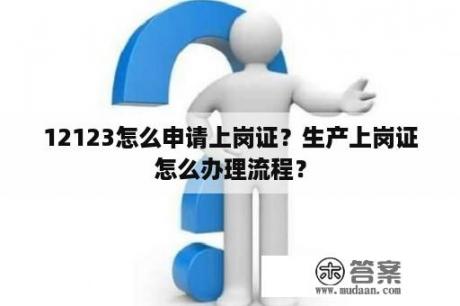 12123怎么申请上岗证？生产上岗证怎么办理流程？