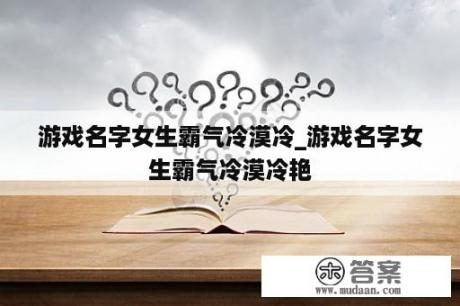 游戏名字女生霸气冷漠冷_游戏名字女生霸气冷漠冷艳