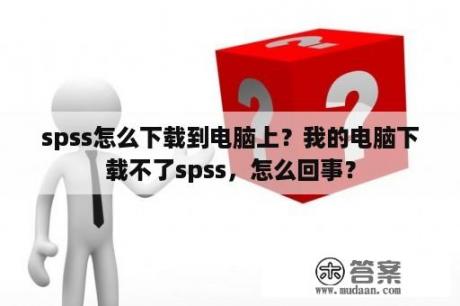 spss怎么下载到电脑上？我的电脑下载不了spss，怎么回事？