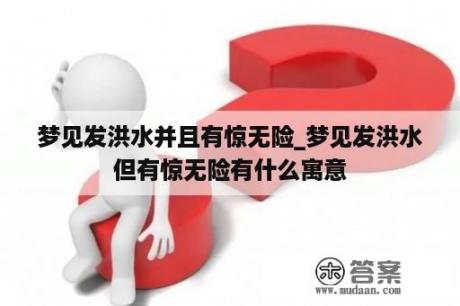 梦见发洪水并且有惊无险_梦见发洪水但有惊无险有什么寓意