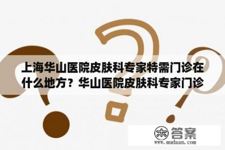 上海华山医院皮肤科专家特需门诊在什么地方？华山医院皮肤科专家门诊