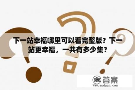 下一站幸福哪里可以看完整版？下一站更幸福，一共有多少集？