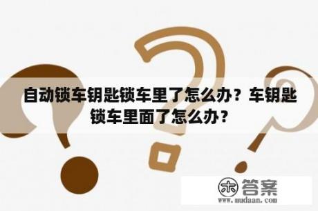 自动锁车钥匙锁车里了怎么办？车钥匙锁车里面了怎么办？