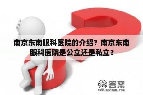 南京东南眼科医院的介绍？南京东南眼科医院是公立还是私立？