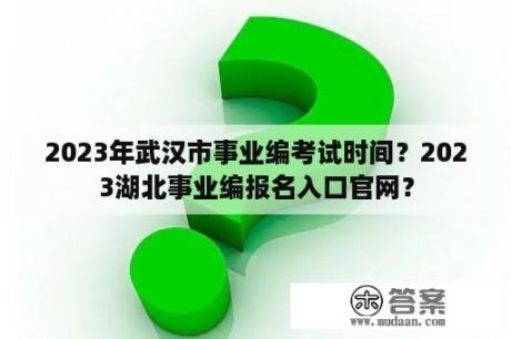 2023年武汉市事业编考试时间？2023湖北事业编报名入口官网？