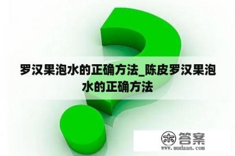 罗汉果泡水的正确方法_陈皮罗汉果泡水的正确方法