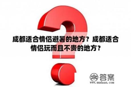 成都适合情侣避暑的地方？成都适合情侣玩而且不贵的地方？