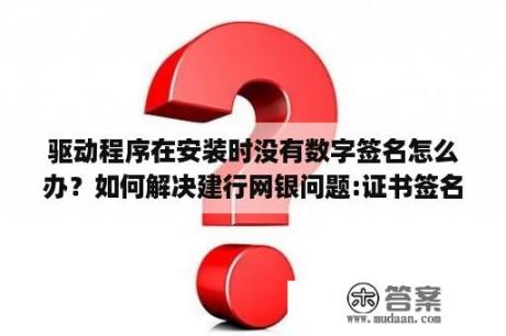 驱动程序在安装时没有数字签名怎么办？如何解决建行网银问题:证书签名错误,参考代码？