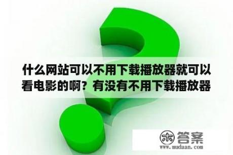 什么网站可以不用下载播放器就可以看电影的啊？有没有不用下载播放器的免费电影网站？