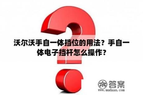 沃尔沃手自一体挡位的用法？手自一体电子挡杆怎么操作？