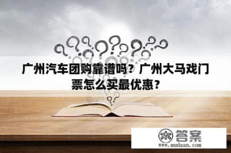 广州汽车团购靠谱吗？广州大马戏门票怎么买最优惠？