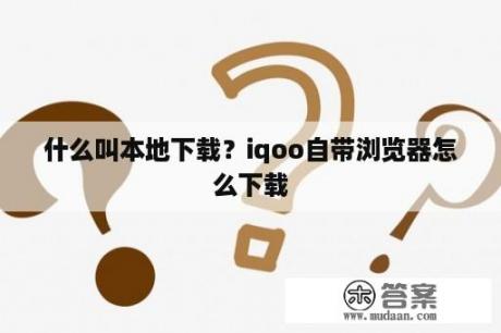 什么叫本地下载？iqoo自带浏览器怎么下载