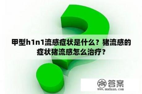 甲型h1n1流感症状是什么？猪流感的症状猪流感怎么治疗？