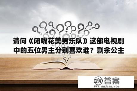 请问《闭嘴花美男乐队》这部电视剧中的五位男主分别喜欢谁？剩余公主女主是谁？