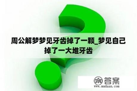 周公解梦梦见牙齿掉了一颗_梦见自己掉了一大堆牙齿