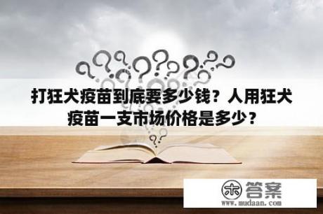 打狂犬疫苗到底要多少钱？人用狂犬疫苗一支市场价格是多少？