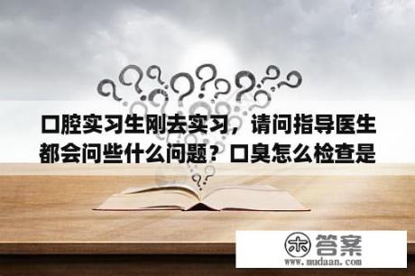 口腔实习生刚去实习，请问指导医生都会问些什么问题？口臭怎么检查是口腔问题还是消化道问题？