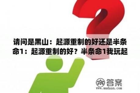 请问是黑山：起源重制的好还是半条命1：起源重制的好？半条命1我玩起来太头晕了？白俄罗斯民族起源地