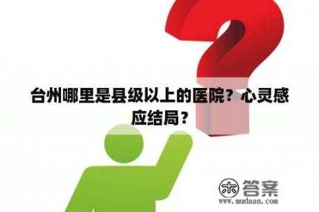 台州哪里是县级以上的医院？心灵感应结局？