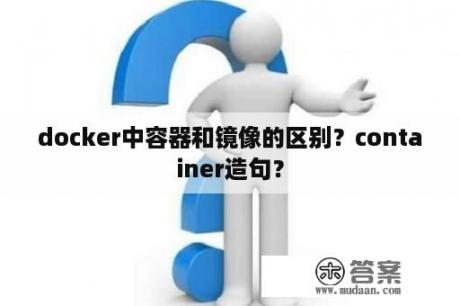 docker中容器和镜像的区别？container造句？