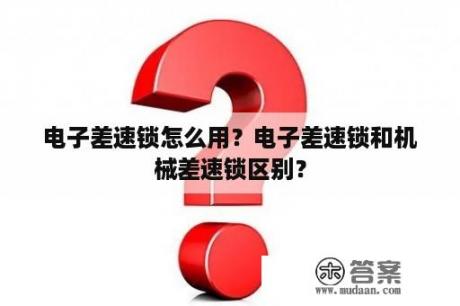 电子差速锁怎么用？电子差速锁和机械差速锁区别？