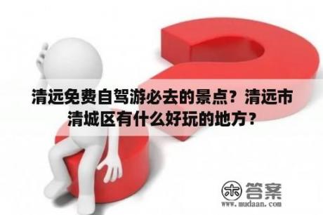 清远免费自驾游必去的景点？清远市清城区有什么好玩的地方？