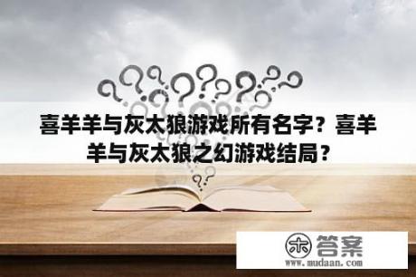 喜羊羊与灰太狼游戏所有名字？喜羊羊与灰太狼之幻游戏结局？