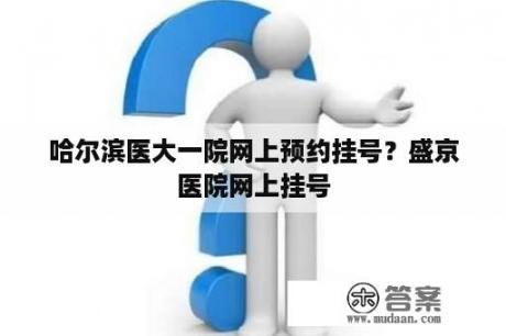 哈尔滨医大一院网上预约挂号？盛京医院网上挂号