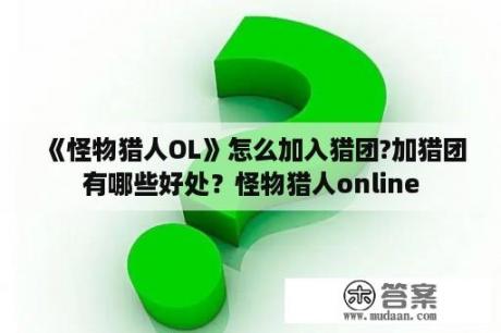 《怪物猎人OL》怎么加入猎团?加猎团有哪些好处？怪物猎人online