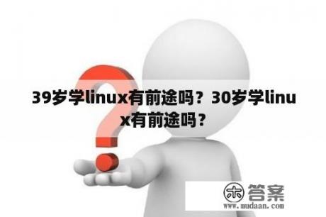 39岁学linux有前途吗？30岁学linux有前途吗？