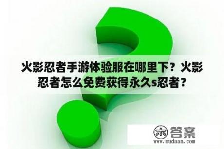 火影忍者手游体验服在哪里下？火影忍者怎么免费获得永久s忍者？