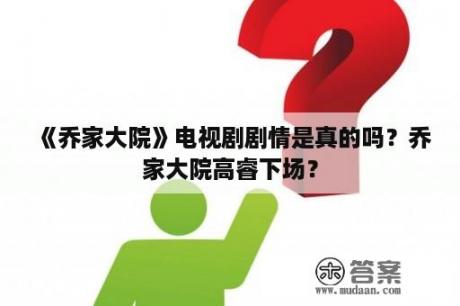 《乔家大院》电视剧剧情是真的吗？乔家大院高睿下场？