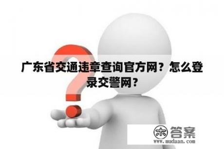 广东省交通违章查询官方网？怎么登录交警网？