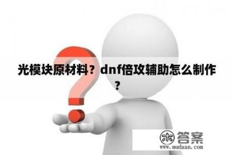 光模块原材料？dnf倍攻辅助怎么制作？