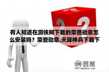 有人知道在游侠网下载的荣誉勋章怎么安装吗？荣誉勋章.天降神兵下载下来怎么安装？