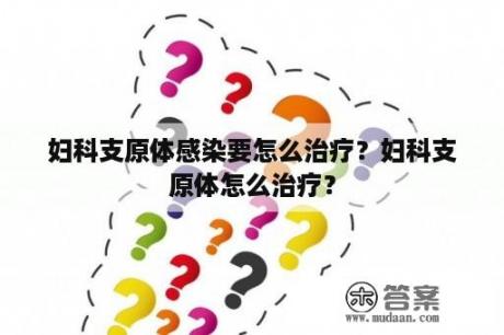 妇科支原体感染要怎么治疗？妇科支原体怎么治疗？