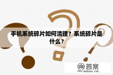 手机系统碎片如何清理？系统碎片是什么？