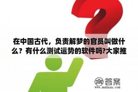 在中国古代，负责解梦的官员叫做什么？有什么测试运势的软件吗?大家推荐一下？