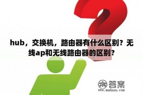 hub，交换机，路由器有什么区别？无线ap和无线路由器的区别？