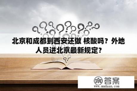 北京和成都到西安还做 核酸吗？外地人员进北京最新规定？