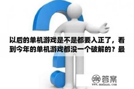 以后的单机游戏是不是都要入正了，看到今年的单机游戏都没一个破解的？最新单机游戏