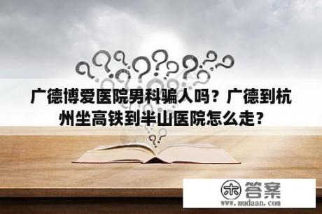 广德博爱医院男科骗人吗？广德到杭州坐高铁到半山医院怎么走？