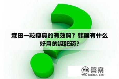 森田一粒瘦真的有效吗？韩国有什么好用的减肥药？