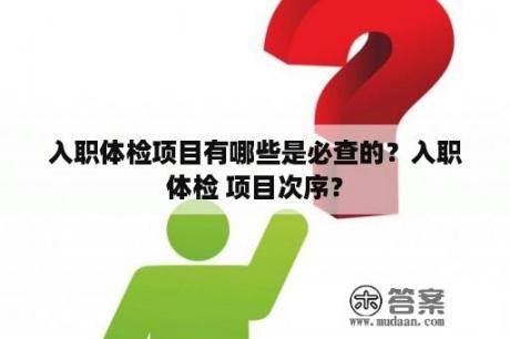 入职体检项目有哪些是必查的？入职体检 项目次序？