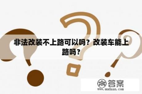 非法改装不上路可以吗？改装车能上路吗？