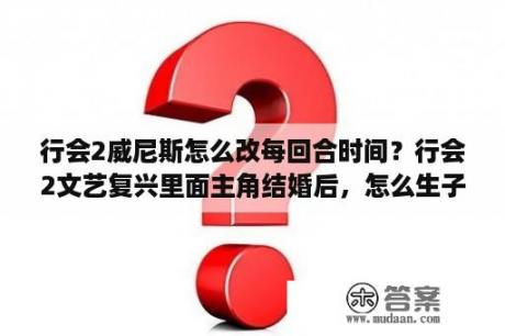 行会2威尼斯怎么改每回合时间？行会2文艺复兴里面主角结婚后，怎么生子啊？