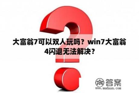 大富翁7可以双人玩吗？win7大富翁4闪退无法解决？