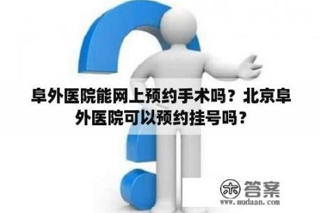 阜外医院能网上预约手术吗？北京阜外医院可以预约挂号吗？