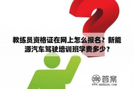 教练员资格证在网上怎么报名？新能源汽车驾驶培训班学费多少？