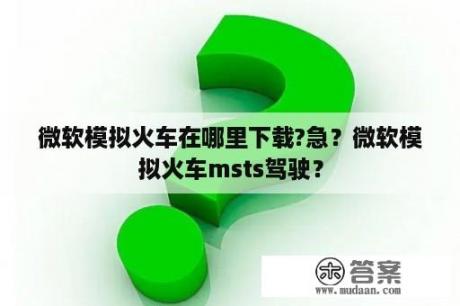 微软模拟火车在哪里下载?急？微软模拟火车msts驾驶？